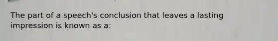 The part of a speech's conclusion that leaves a lasting impression is known as a: