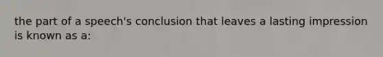 the part of a speech's conclusion that leaves a lasting impression is known as a: