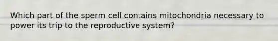 Which part of the sperm cell contains mitochondria necessary to power its trip to the reproductive system?