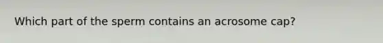 Which part of the sperm contains an acrosome cap?