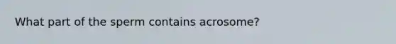 What part of the sperm contains acrosome?