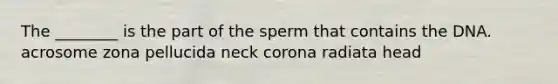 The ________ is the part of the sperm that contains the DNA. acrosome zona pellucida neck corona radiata head