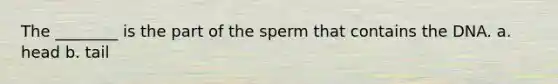 The ________ is the part of the sperm that contains the DNA. a. head b. tail