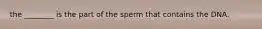 the ________ is the part of the sperm that contains the DNA.