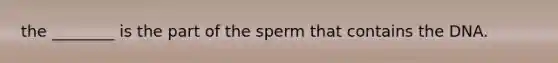 the ________ is the part of the sperm that contains the DNA.