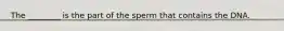 The ________ is the part of the sperm that contains the DNA.