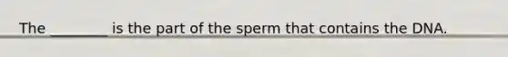 The ________ is the part of the sperm that contains the DNA.