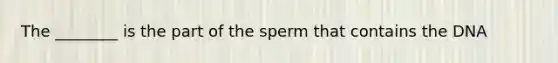 The ________ is the part of the sperm that contains the DNA