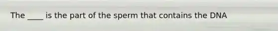 The ____ is the part of the sperm that contains the DNA