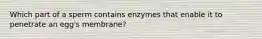 Which part of a sperm contains enzymes that enable it to penetrate an egg's membrane?