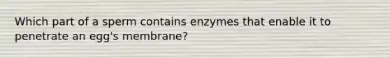 Which part of a sperm contains enzymes that enable it to penetrate an egg's membrane?