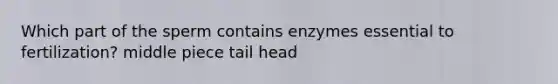 Which part of the sperm contains enzymes essential to fertilization? middle piece tail head