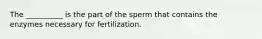 The __________ is the part of the sperm that contains the enzymes necessary for fertilization.