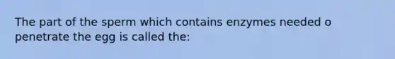 The part of the sperm which contains enzymes needed o penetrate the egg is called the: