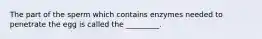 The part of the sperm which contains enzymes needed to penetrate the egg is called the _________.