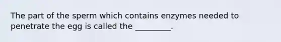 The part of the sperm which contains enzymes needed to penetrate the egg is called the _________.