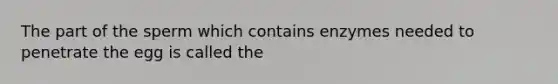 The part of the sperm which contains enzymes needed to penetrate the egg is called the