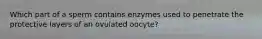 Which part of a sperm contains enzymes used to penetrate the protective layers of an ovulated oocyte?