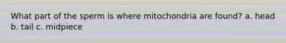 What part of the sperm is where mitochondria are found? a. head b. tail c. midpiece