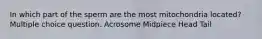 In which part of the sperm are the most mitochondria located? Multiple choice question. Acrosome Midpiece Head Tail