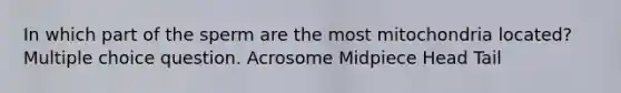 In which part of the sperm are the most mitochondria located? Multiple choice question. Acrosome Midpiece Head Tail