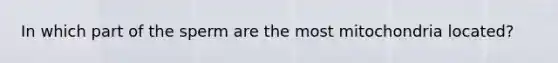 In which part of the sperm are the most mitochondria located?