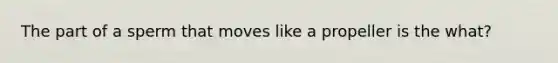 The part of a sperm that moves like a propeller is the what?