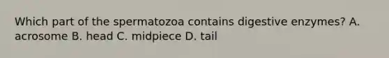 Which part of the spermatozoa contains digestive enzymes? A. acrosome B. head C. midpiece D. tail