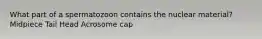 What part of a spermatozoon contains the nuclear material? Midpiece Tail Head Acrosome cap