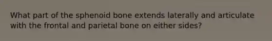 What part of the sphenoid bone extends laterally and articulate with the frontal and parietal bone on either sides?