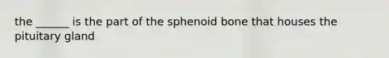 the ______ is the part of the sphenoid bone that houses the pituitary gland