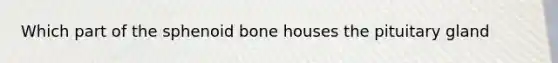 Which part of the sphenoid bone houses the pituitary gland