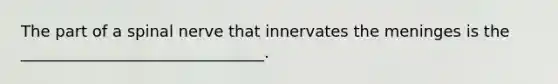 The part of a spinal nerve that innervates the meninges is the _______________________________.