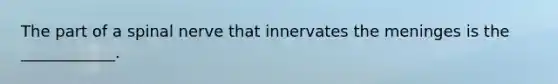 The part of a spinal nerve that innervates the meninges is the ____________.