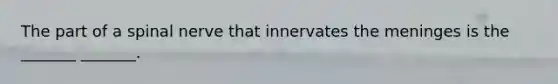 The part of a spinal nerve that innervates <a href='https://www.questionai.com/knowledge/k36SqhoPCV-the-meninges' class='anchor-knowledge'>the meninges</a> is the _______ _______.