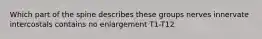 Which part of the spine describes these groups nerves innervate intercostals contains no enlargement T1-T12