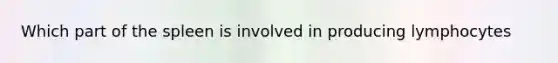 Which part of the spleen is involved in producing lymphocytes