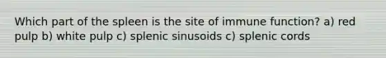 Which part of the spleen is the site of immune function? a) red pulp b) white pulp c) splenic sinusoids c) splenic cords