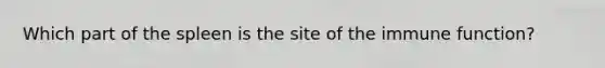 Which part of the spleen is the site of the immune function?
