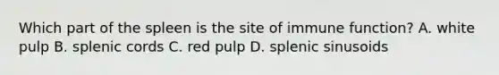 Which part of the spleen is the site of immune function? A. white pulp B. splenic cords C. red pulp D. splenic sinusoids