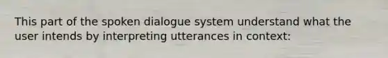 This part of the spoken dialogue system understand what the user intends by interpreting utterances in context: