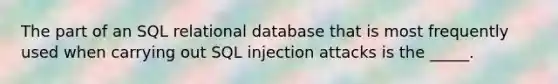 The part of an SQL relational database that is most frequently used when carrying out SQL injection attacks is the _____.