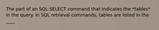 The part of an SQL SELECT command that indicates the *tables* in the query. In SQL retrieval commands, tables are listed in the ____