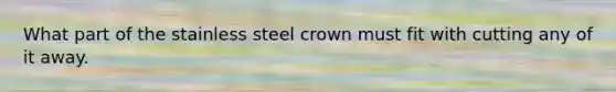 What part of the stainless steel crown must fit with cutting any of it away.