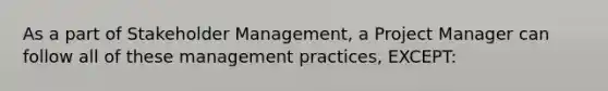 As a part of Stakeholder Management, a Project Manager can follow all of these management practices, EXCEPT: