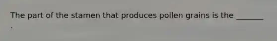 The part of the stamen that produces pollen grains is the _______ .