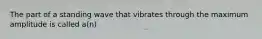 The part of a standing wave that vibrates through the maximum amplitude is called a(n)