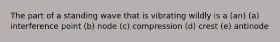 The part of a standing wave that is vibrating wildly is a (an) (a) interference point (b) node (c) compression (d) crest (e) antinode