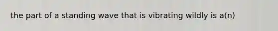 the part of a standing wave that is vibrating wildly is a(n)