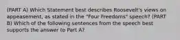 (PART A) Which Statement best describes Roosevelt's views on appeasement, as stated in the "Four Freedoms" speech? (PART B) Which of the following sentences from the speech best supports the answer to Part A?